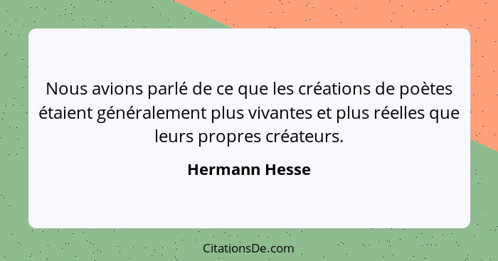 Nous avions parlé de ce que les créations de poètes étaient généralement plus vivantes et plus réelles que leurs propres créateurs.... - Hermann Hesse