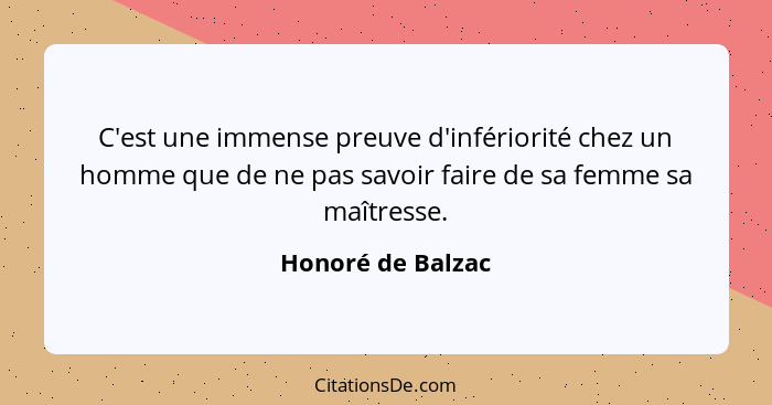 C'est une immense preuve d'infériorité chez un homme que de ne pas savoir faire de sa femme sa maîtresse.... - Honoré de Balzac