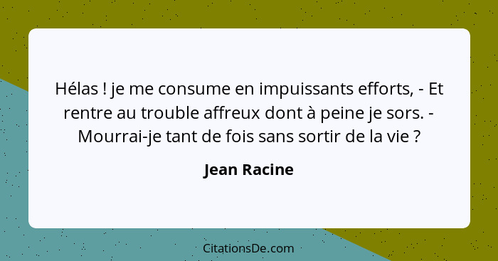 Hélas ! je me consume en impuissants efforts, - Et rentre au trouble affreux dont à peine je sors. - Mourrai-je tant de fois sans s... - Jean Racine