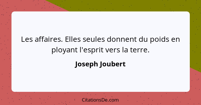 Les affaires. Elles seules donnent du poids en ployant l'esprit vers la terre.... - Joseph Joubert