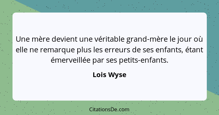 Une mère devient une véritable grand-mère le jour où elle ne remarque plus les erreurs de ses enfants, étant émerveillée par ses petits-en... - Lois Wyse