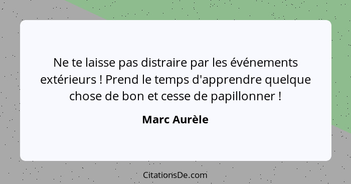 Ne te laisse pas distraire par les événements extérieurs ! Prend le temps d'apprendre quelque chose de bon et cesse de papillonner&... - Marc Aurèle