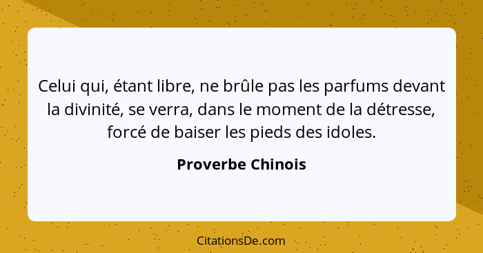 Celui qui, étant libre, ne brûle pas les parfums devant la divinité, se verra, dans le moment de la détresse, forcé de baiser les p... - Proverbe Chinois