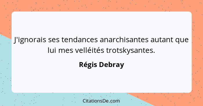 J'ignorais ses tendances anarchisantes autant que lui mes velléités trotskysantes.... - Régis Debray