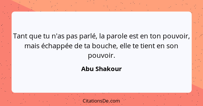 Tant que tu n'as pas parlé, la parole est en ton pouvoir, mais échappée de ta bouche, elle te tient en son pouvoir.... - Abu Shakour