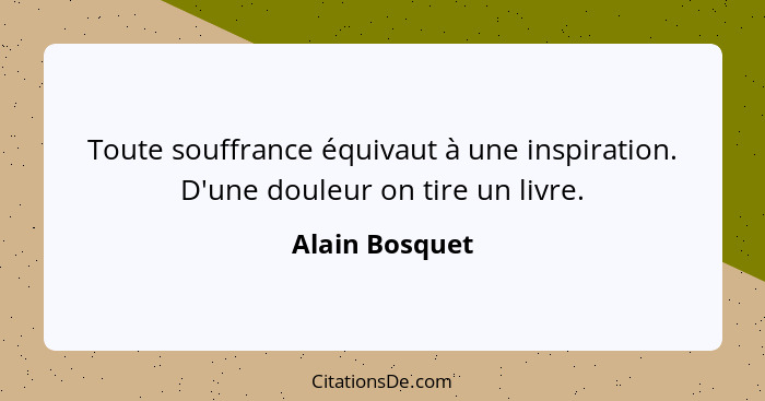 Toute souffrance équivaut à une inspiration. D'une douleur on tire un livre.... - Alain Bosquet