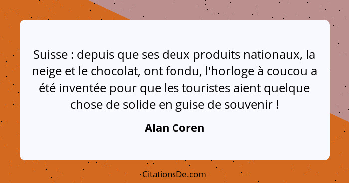 Suisse : depuis que ses deux produits nationaux, la neige et le chocolat, ont fondu, l'horloge à coucou a été inventée pour que les... - Alan Coren