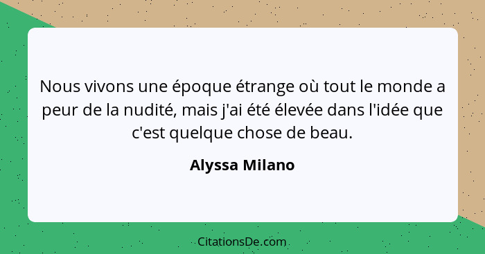 Nous vivons une époque étrange où tout le monde a peur de la nudité, mais j'ai été élevée dans l'idée que c'est quelque chose de beau.... - Alyssa Milano