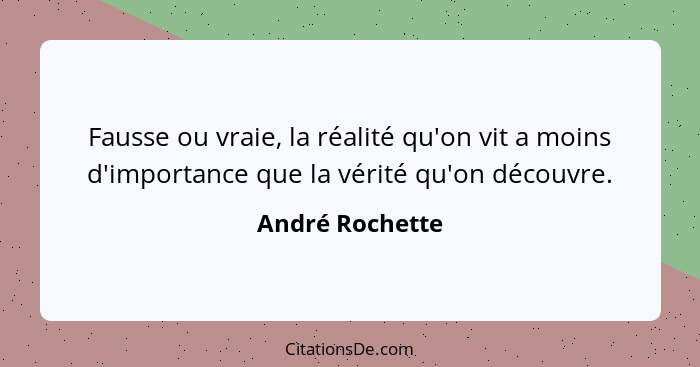Fausse ou vraie, la réalité qu'on vit a moins d'importance que la vérité qu'on découvre.... - André Rochette