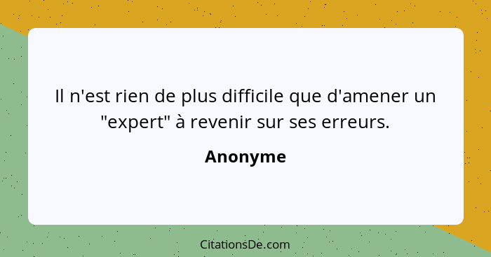 Il n'est rien de plus difficile que d'amener un "expert" à revenir sur ses erreurs.... - Anonyme