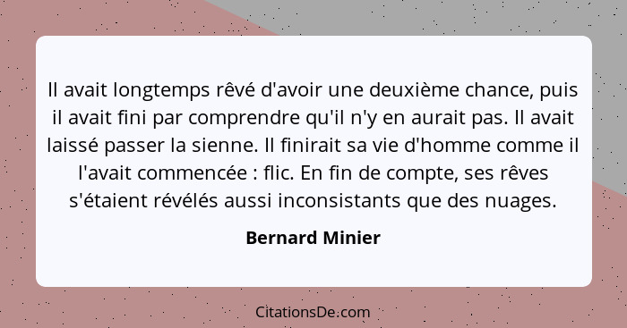 Il avait longtemps rêvé d'avoir une deuxième chance, puis il avait fini par comprendre qu'il n'y en aurait pas. Il avait laissé passe... - Bernard Minier