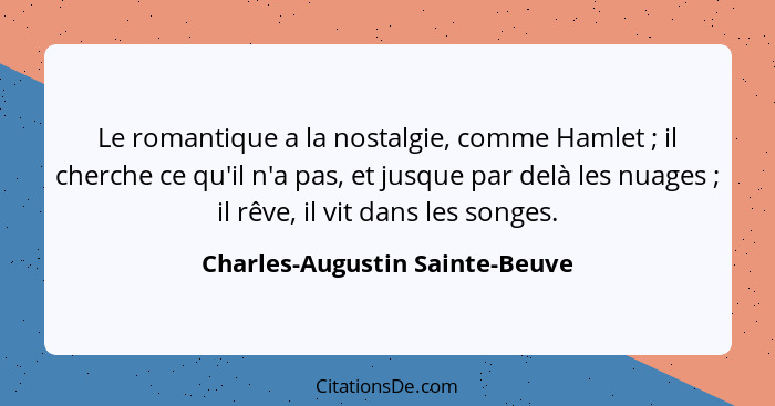 Le romantique a la nostalgie, comme Hamlet ; il cherche ce qu'il n'a pas, et jusque par delà les nuages ; il... - Charles-Augustin Sainte-Beuve