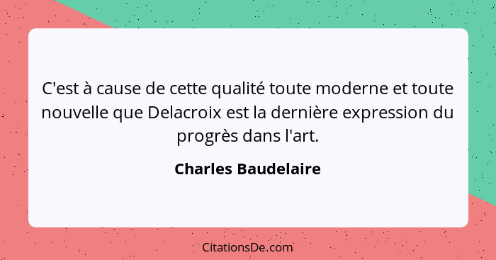 C'est à cause de cette qualité toute moderne et toute nouvelle que Delacroix est la dernière expression du progrès dans l'art.... - Charles Baudelaire
