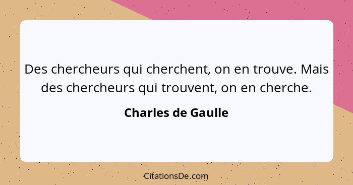 Des chercheurs qui cherchent, on en trouve. Mais des chercheurs qui trouvent, on en cherche.... - Charles de Gaulle