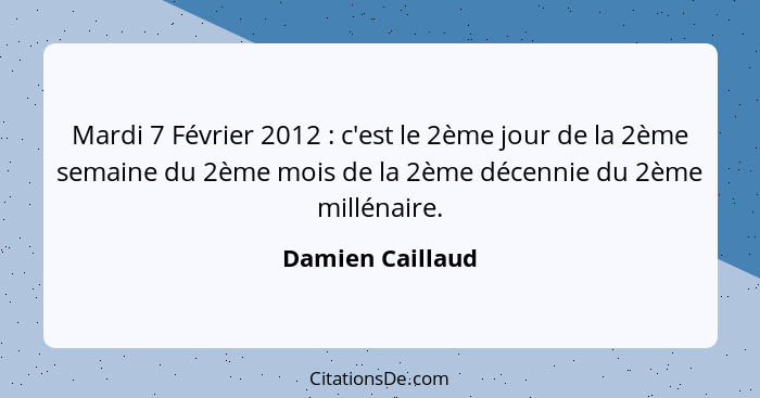 Mardi 7 Février 2012 : c'est le 2ème jour de la 2ème semaine du 2ème mois de la 2ème décennie du 2ème millénaire.... - Damien Caillaud