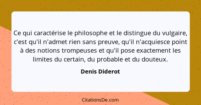 Ce qui caractérise le philosophe et le distingue du vulgaire, c'est qu'il n'admet rien sans preuve, qu'il n'acquiesce point à des noti... - Denis Diderot