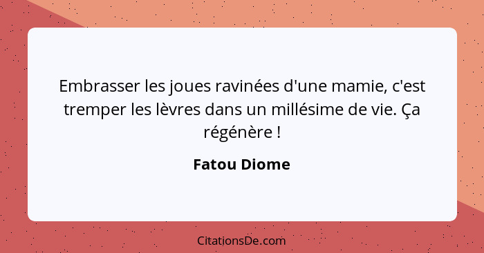 Embrasser les joues ravinées d'une mamie, c'est tremper les lèvres dans un millésime de vie. Ça régénère !... - Fatou Diome