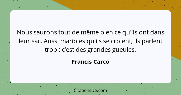 Nous saurons tout de même bien ce qu'ils ont dans leur sac. Aussi marioles qu'ils se croient, ils parlent trop : c'est des grande... - Francis Carco