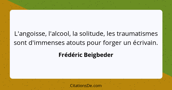 L'angoisse, l'alcool, la solitude, les traumatismes sont d'immenses atouts pour forger un écrivain.... - Frédéric Beigbeder