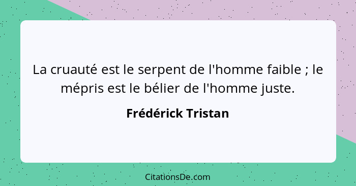 La cruauté est le serpent de l'homme faible ; le mépris est le bélier de l'homme juste.... - Frédérick Tristan