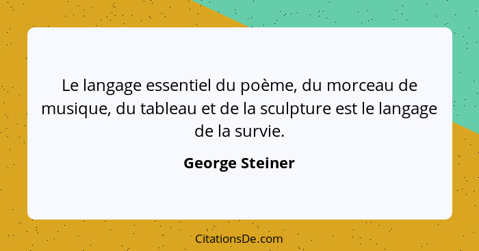 Le langage essentiel du poème, du morceau de musique, du tableau et de la sculpture est le langage de la survie.... - George Steiner