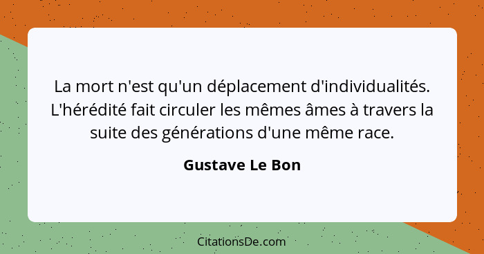 La mort n'est qu'un déplacement d'individualités. L'hérédité fait circuler les mêmes âmes à travers la suite des générations d'une mê... - Gustave Le Bon