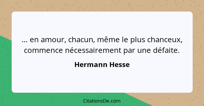 ... en amour, chacun, même le plus chanceux, commence nécessairement par une défaite.... - Hermann Hesse