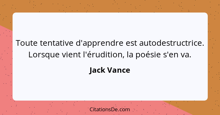 Toute tentative d'apprendre est autodestructrice. Lorsque vient l'érudition, la poésie s'en va.... - Jack Vance