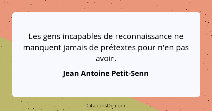 Les gens incapables de reconnaissance ne manquent jamais de prétextes pour n'en pas avoir.... - Jean Antoine Petit-Senn