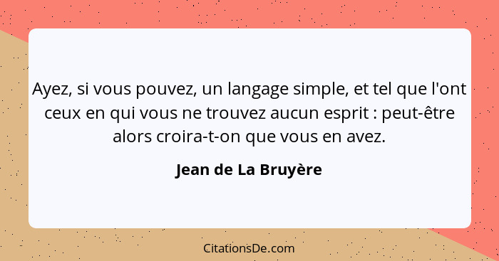 Ayez, si vous pouvez, un langage simple, et tel que l'ont ceux en qui vous ne trouvez aucun esprit : peut-être alors croira-... - Jean de La Bruyère