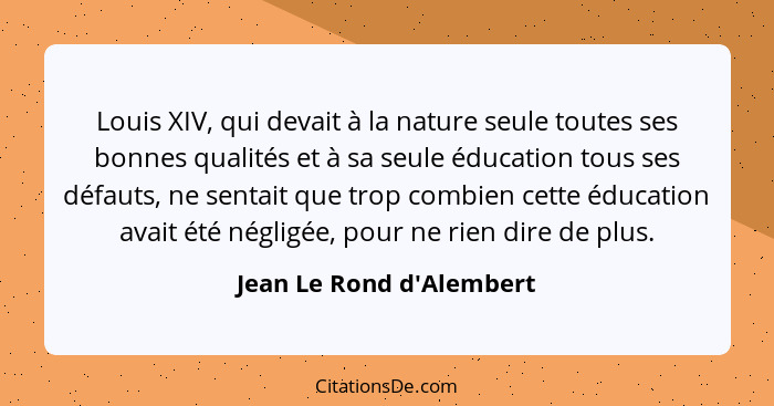 Louis XIV, qui devait à la nature seule toutes ses bonnes qualités et à sa seule éducation tous ses défauts, ne sentait... - Jean Le Rond d'Alembert