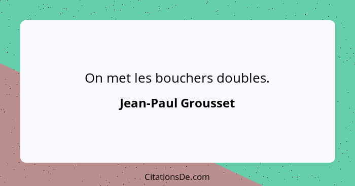 On met les bouchers doubles.... - Jean-Paul Grousset