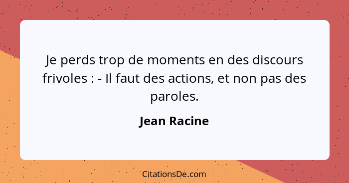 Je perds trop de moments en des discours frivoles : - Il faut des actions, et non pas des paroles.... - Jean Racine