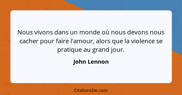 Nous vivons dans un monde où nous devons nous cacher pour faire l'amour, alors que la violence se pratique au grand jour.... - John Lennon