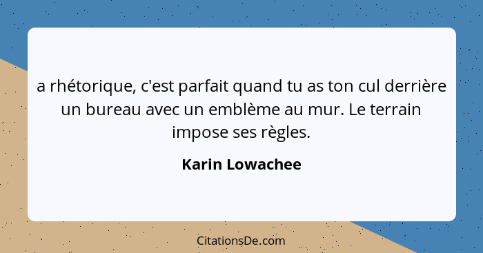 a rhétorique, c'est parfait quand tu as ton cul derrière un bureau avec un emblème au mur. Le terrain impose ses règles.... - Karin Lowachee