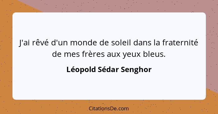J'ai rêvé d'un monde de soleil dans la fraternité de mes frères aux yeux bleus.... - Léopold Sédar Senghor