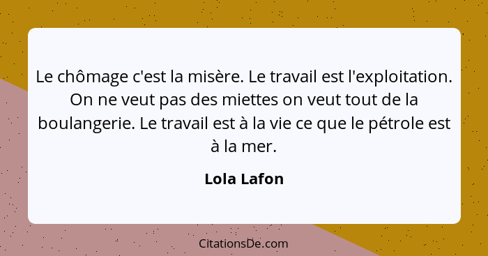 Le chômage c'est la misère. Le travail est l'exploitation. On ne veut pas des miettes on veut tout de la boulangerie. Le travail est à la... - Lola Lafon