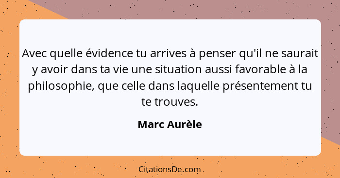 Avec quelle évidence tu arrives à penser qu'il ne saurait y avoir dans ta vie une situation aussi favorable à la philosophie, que celle... - Marc Aurèle