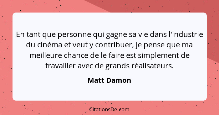 En tant que personne qui gagne sa vie dans l'industrie du cinéma et veut y contribuer, je pense que ma meilleure chance de le faire est s... - Matt Damon