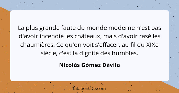 La plus grande faute du monde moderne n'est pas d'avoir incendié les châteaux, mais d'avoir rasé les chaumières. Ce qu'on voit... - Nicolás Gómez Dávila