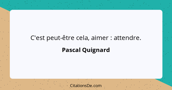 C'est peut-être cela, aimer : attendre.... - Pascal Quignard