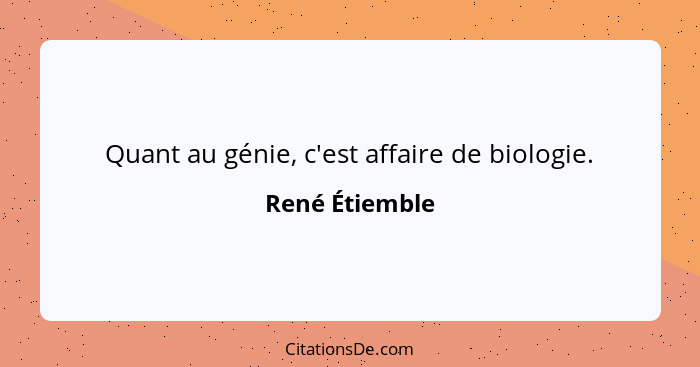 Quant au génie, c'est affaire de biologie.... - René Étiemble