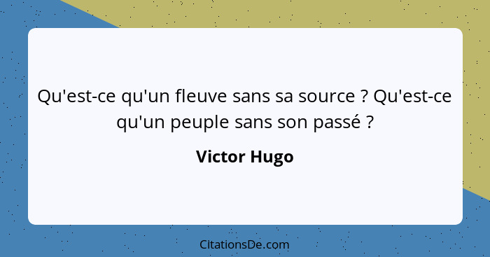 Qu'est-ce qu'un fleuve sans sa source ? Qu'est-ce qu'un peuple sans son passé ?... - Victor Hugo