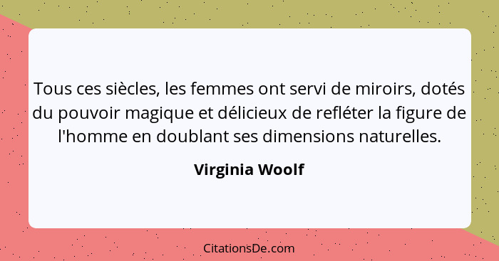 Tous ces siècles, les femmes ont servi de miroirs, dotés du pouvoir magique et délicieux de refléter la figure de l'homme en doublant... - Virginia Woolf