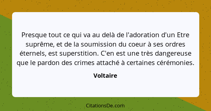 Presque tout ce qui va au delà de l'adoration d'un Etre suprême, et de la soumission du coeur à ses ordres éternels, est superstition. C'en... - Voltaire