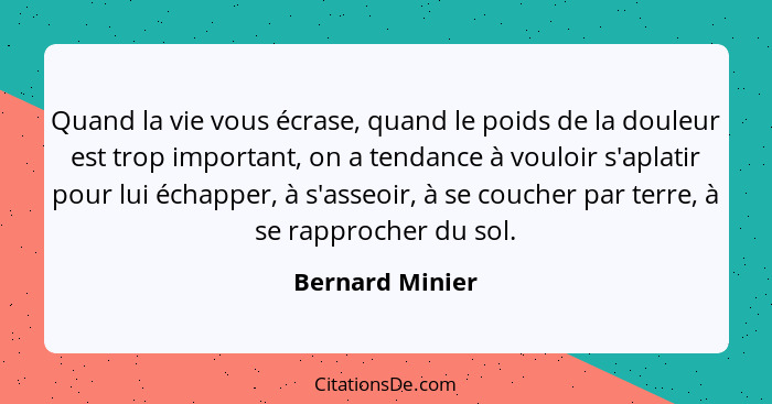 Quand la vie vous écrase, quand le poids de la douleur est trop important, on a tendance à vouloir s'aplatir pour lui échapper, à s'a... - Bernard Minier