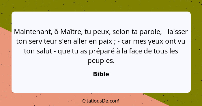 Maintenant, ô Maître, tu peux, selon ta parole, - laisser ton serviteur s'en aller en paix ; - car mes yeux ont vu ton salut - que tu as... - Bible