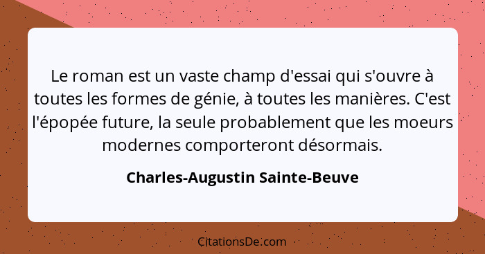 Le roman est un vaste champ d'essai qui s'ouvre à toutes les formes de génie, à toutes les manières. C'est l'épopée fu... - Charles-Augustin Sainte-Beuve