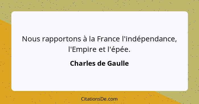 Nous rapportons à la France l'indépendance, l'Empire et l'épée.... - Charles de Gaulle