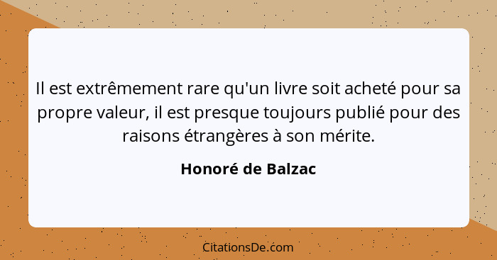 Il est extrêmement rare qu'un livre soit acheté pour sa propre valeur, il est presque toujours publié pour des raisons étrangères à... - Honoré de Balzac